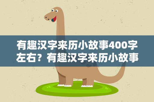 有趣汉字来历小故事400字左右？有趣汉字来历小故事400字左右作文