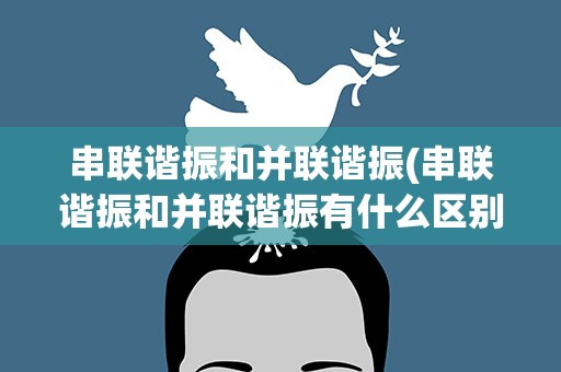 串联谐振和并联谐振(串联谐振和并联谐振有什么区别)