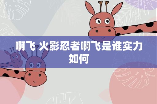 啊飞 火影忍者啊飞是谁实力如何