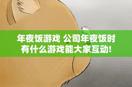 年夜饭游戏 公司年夜饭时有什么游戏能大家互动!