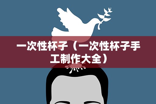 一次性杯子（一次性杯子手工制作大全）