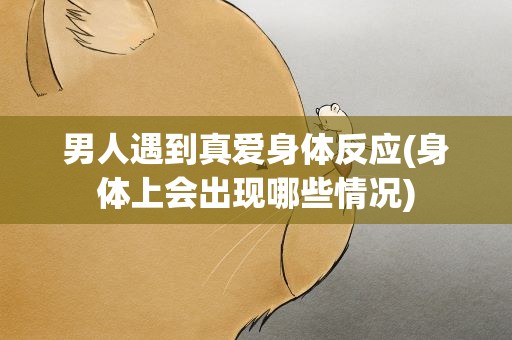 男人遇到真爱身体反应(身体上会出现哪些情况)