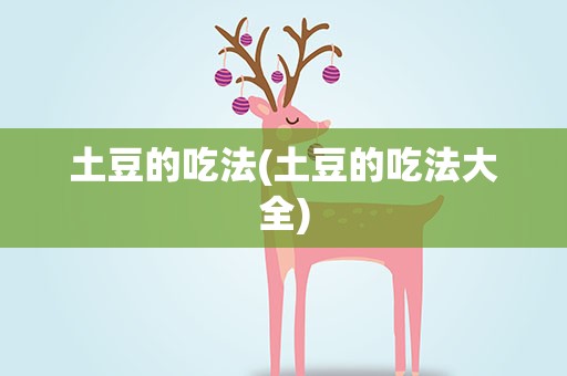 土豆的吃法(土豆的吃法大全)