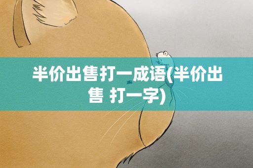 半价出售打一成语(半价出售 打一字)
