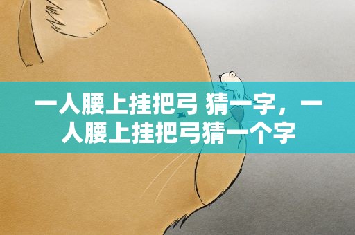 一人腰上挂把弓 猜一字，一人腰上挂把弓猜一个字