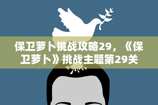 保卫萝卜挑战攻略29，《保卫萝卜》挑战主题第29关金萝卜攻略