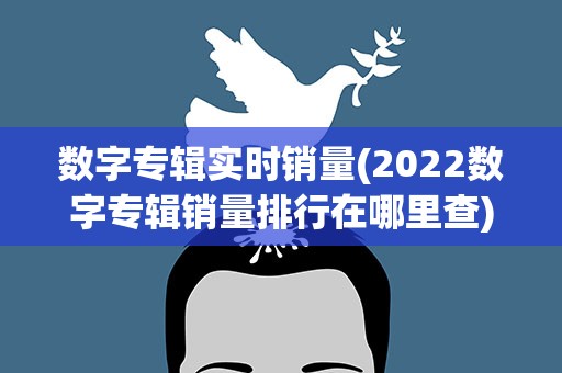 数字专辑实时销量(2022数字专辑销量排行在哪里查)