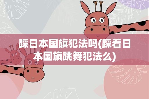 踩日本国旗犯法吗(踩着日本国旗跳舞犯法么)