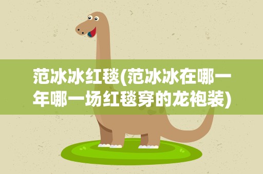 范冰冰红毯(范冰冰在哪一年哪一场红毯穿的龙袍装)