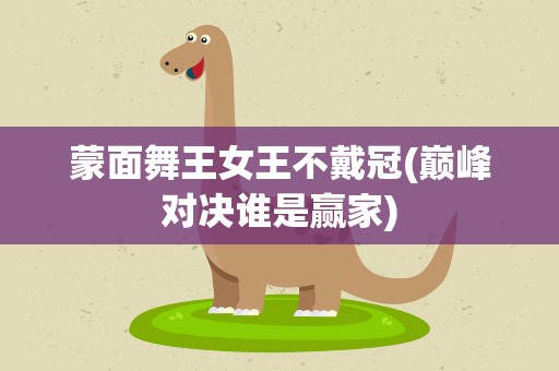 蒙面舞王女王不戴冠(巅峰对决谁是赢家)