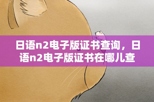 日语n2电子版证书查询，日语n2电子版证书在哪儿查询