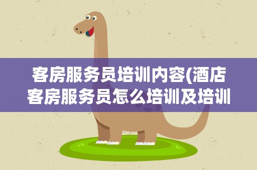 客房服务员培训内容(酒店客房服务员怎么培训及培训内容)