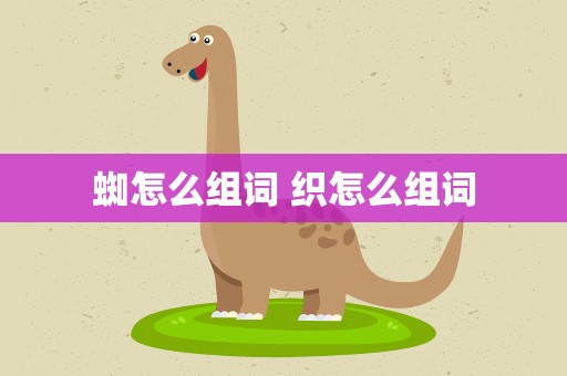 蜘怎么组词 织怎么组词