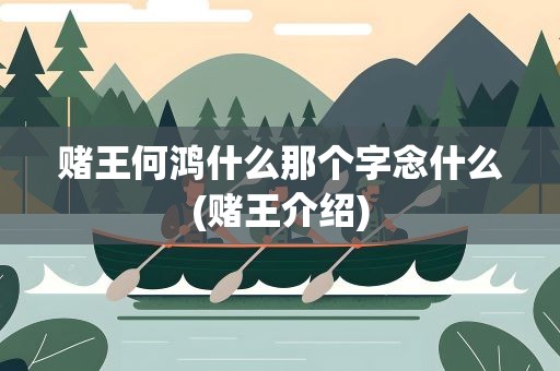 赌王何鸿什么那个字念什么(赌王介绍)