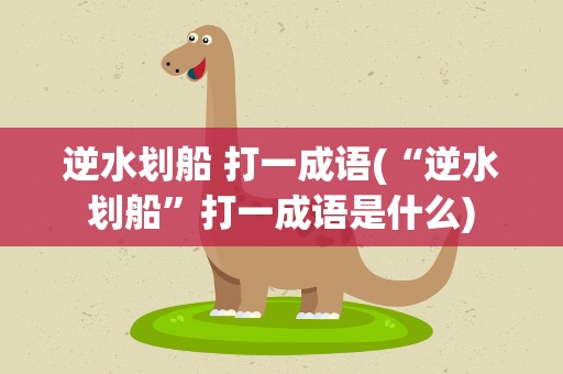 逆水划船 打一成语(“逆水划船”打一成语是什么)