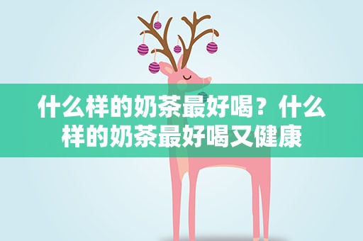什么样的奶茶最好喝？什么样的奶茶最好喝又健康