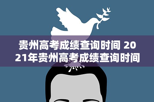 贵州高考成绩查询时间 2021年贵州高考成绩查询时间是什么时候