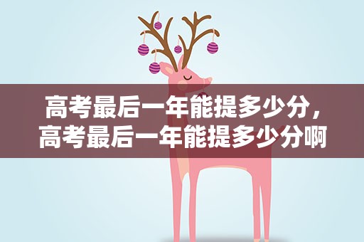 高考最后一年能提多少分，高考最后一年能提多少分啊