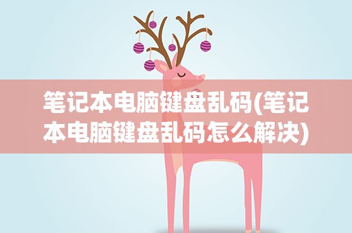 笔记本电脑键盘乱码(笔记本电脑键盘乱码怎么解决)