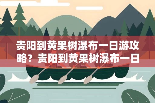 贵阳到黄果树瀑布一日游攻略？贵阳到黄果树瀑布一日游攻略图