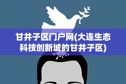 甘井子区门户网(大连生态科技创新城的甘井子区)