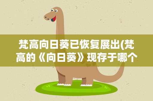 梵高向日葵已恢复展出(梵高的《向日葵》现存于哪个博物馆)