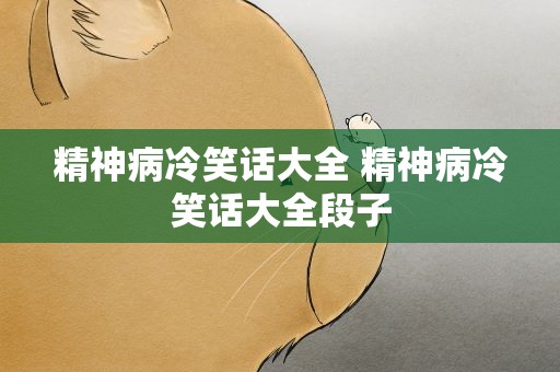 精神病冷笑话大全 精神病冷笑话大全段子