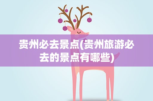贵州必去景点(贵州旅游必去的景点有哪些)