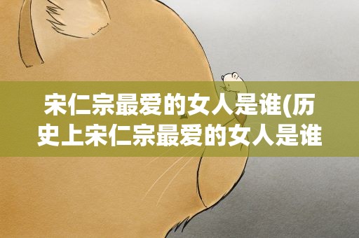 宋仁宗最爱的女人是谁(历史上宋仁宗最爱的女人是谁)