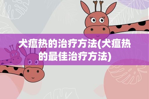 犬瘟热的治疗方法(犬瘟热的最佳治疗方法)