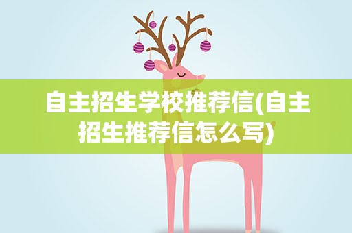自主招生学校推荐信(自主招生推荐信怎么写)