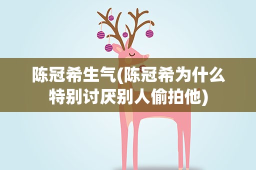 陈冠希生气(陈冠希为什么特别讨厌别人偷拍他)