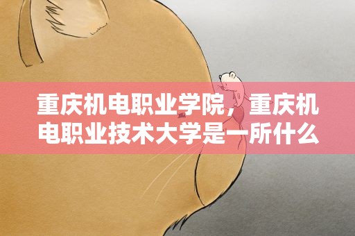 重庆机电职业学院，重庆机电职业技术大学是一所什么样的大学