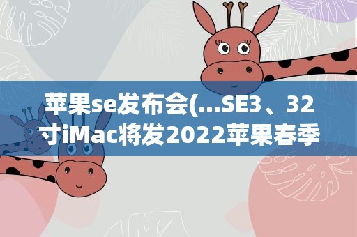 苹果se发布会(...SE3、32寸iMac将发2022苹果春季发布会前瞻)