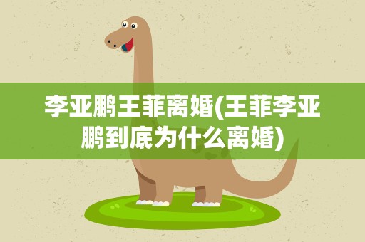 李亚鹏王菲离婚(王菲李亚鹏到底为什么离婚)