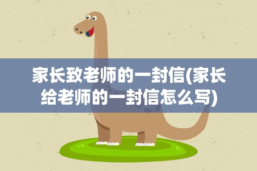 家长致老师的一封信(家长给老师的一封信怎么写)