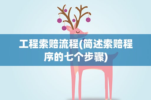 工程索赔流程(简述索赔程序的七个步骤)