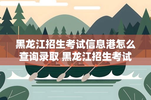 黑龙江招生考试信息港怎么查询录取 黑龙江招生考试信息港怎么查询录取学校