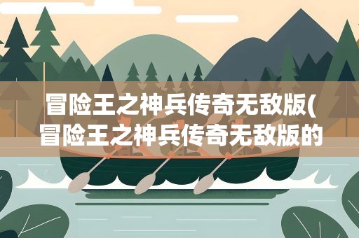 冒险王之神兵传奇无敌版(冒险王之神兵传奇无敌版的游戏攻略)