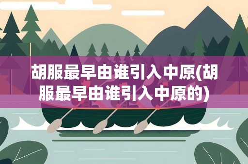 胡服最早由谁引入中原(胡服最早由谁引入中原的)