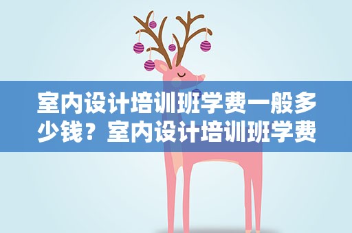 室内设计培训班学费一般多少钱？室内设计培训班学费一般多少钱啊