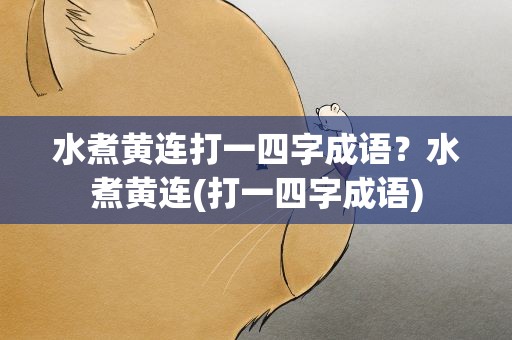 水煮黄连打一四字成语？水煮黄连(打一四字成语)