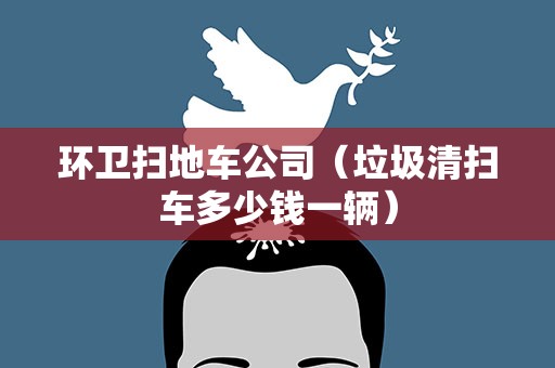 环卫扫地车公司（垃圾清扫车多少钱一辆）