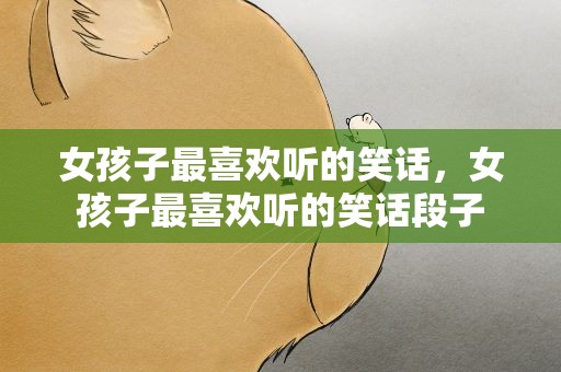 女孩子最喜欢听的笑话，女孩子最喜欢听的笑话段子