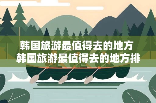 韩国旅游最值得去的地方 韩国旅游最值得去的地方排名