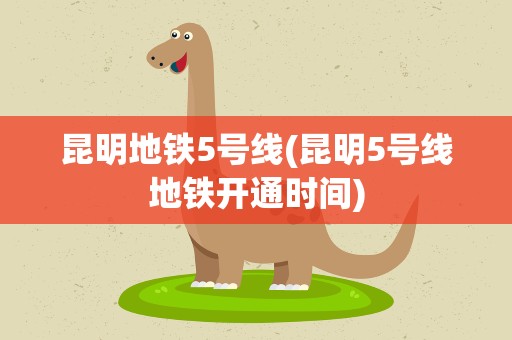 昆明地铁5号线(昆明5号线地铁开通时间)