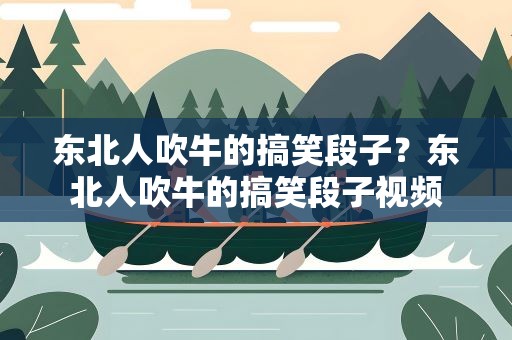 东北人吹牛的搞笑段子？东北人吹牛的搞笑段子视频