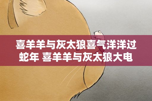 喜羊羊与灰太狼喜气洋洋过蛇年 喜羊羊与灰太狼大电影5喜气洋洋过蛇年的剧情介绍