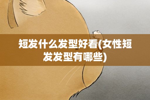 短发什么发型好看(女性短发发型有哪些)