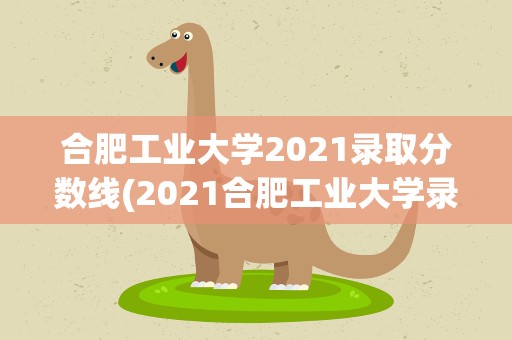 合肥工业大学2021录取分数线(2021合肥工业大学录取分数线)